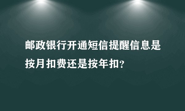 邮政银行开通短信提醒信息是按月扣费还是按年扣？