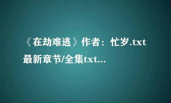 《在劫难逃》作者：忙岁.txt最新章节/全集txt免费下载