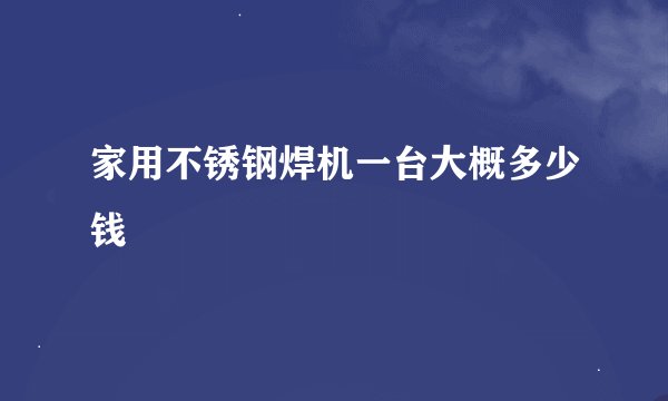 家用不锈钢焊机一台大概多少钱