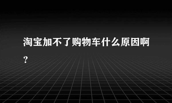 淘宝加不了购物车什么原因啊？