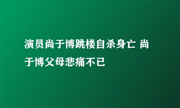 演员尚于博跳楼自杀身亡 尚于博父母悲痛不已