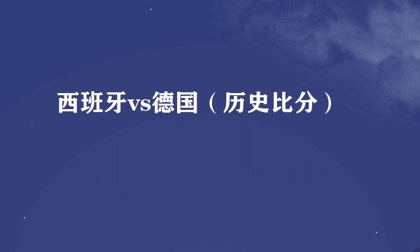 西班牙vs德国（历史比分）