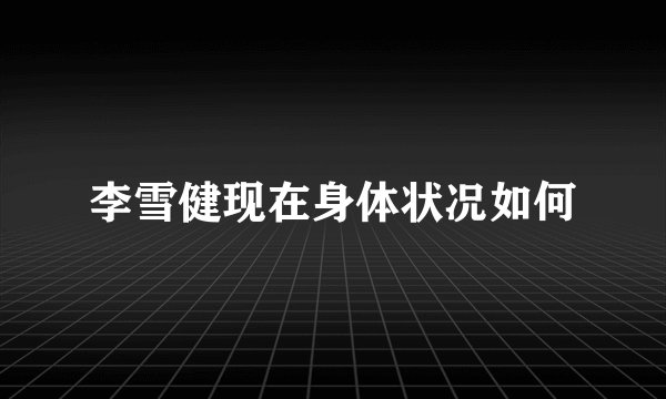 李雪健现在身体状况如何