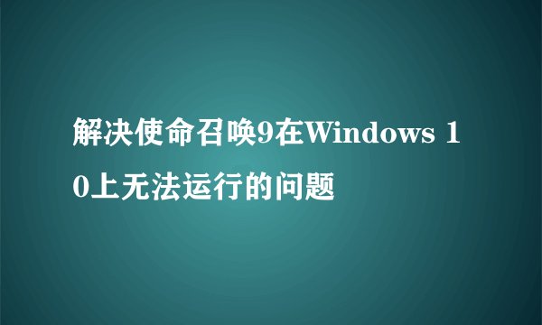 解决使命召唤9在Windows 10上无法运行的问题