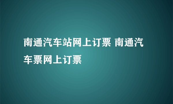 南通汽车站网上订票 南通汽车票网上订票