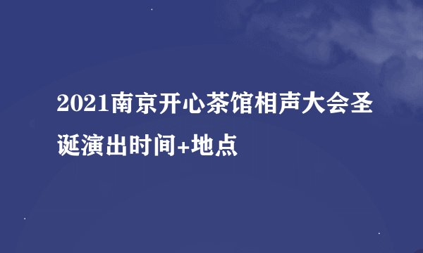 2021南京开心茶馆相声大会圣诞演出时间+地点