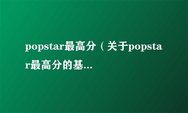 popstar最高分（关于popstar最高分的基本详情介绍）