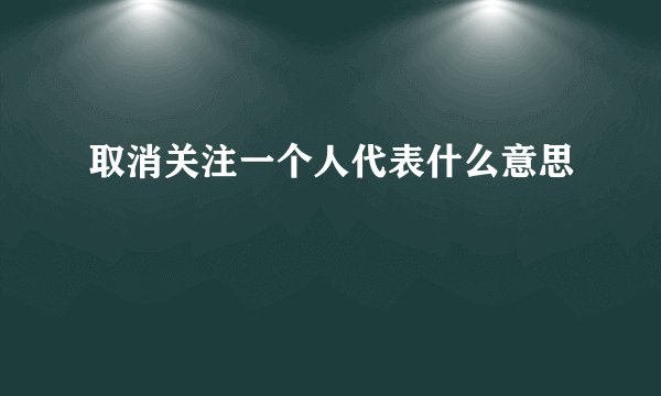取消关注一个人代表什么意思