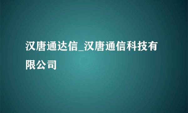 汉唐通达信_汉唐通信科技有限公司