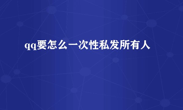 qq要怎么一次性私发所有人