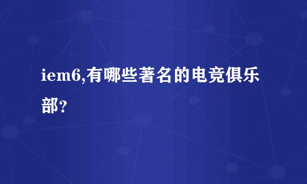 iem6,有哪些著名的电竞俱乐部？