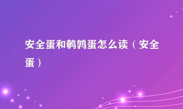 安全蛋和鹌鹑蛋怎么读（安全蛋）