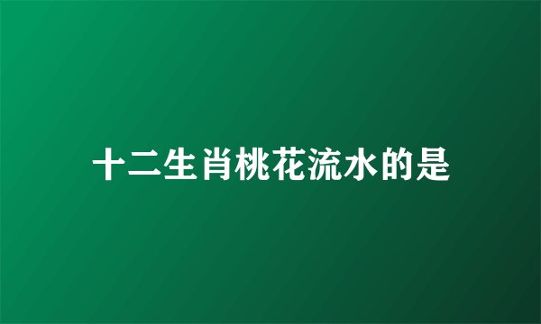 十二生肖桃花流水的是