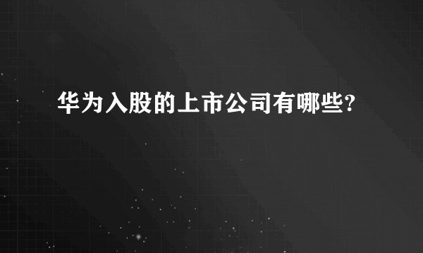 华为入股的上市公司有哪些?