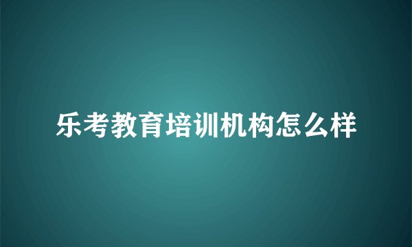 乐考教育培训机构怎么样