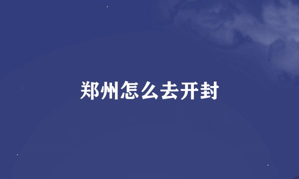 郑州怎么去开封