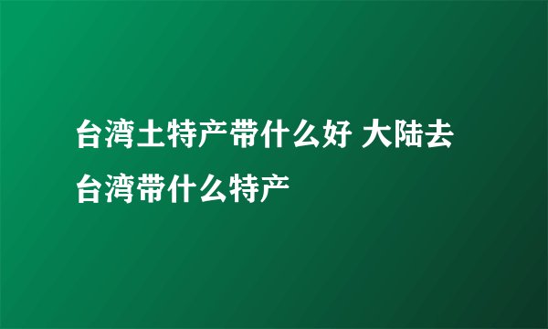 台湾土特产带什么好 大陆去台湾带什么特产