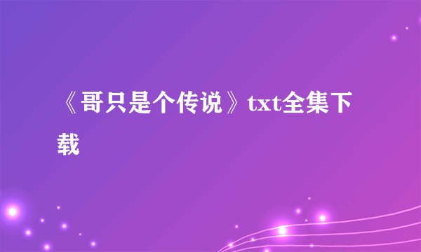 《哥只是个传说》txt全集下载