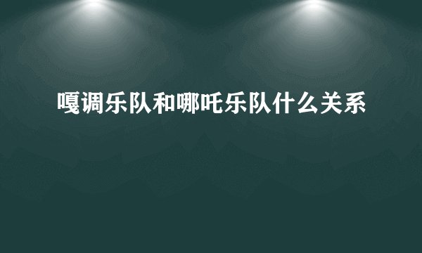 嘎调乐队和哪吒乐队什么关系