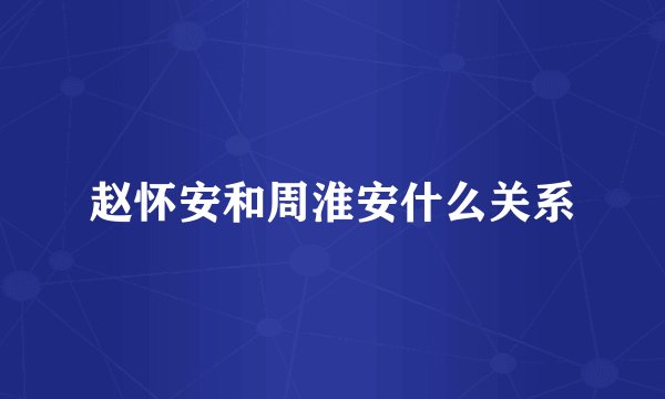 赵怀安和周淮安什么关系