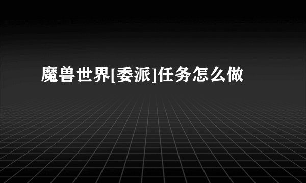 魔兽世界[委派]任务怎么做