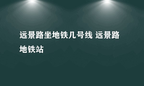 远景路坐地铁几号线 远景路地铁站