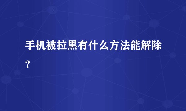 手机被拉黑有什么方法能解除？