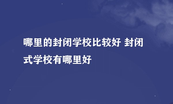 哪里的封闭学校比较好 封闭式学校有哪里好