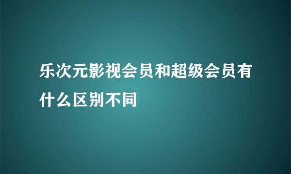 乐次元影视会员和超级会员有什么区别不同