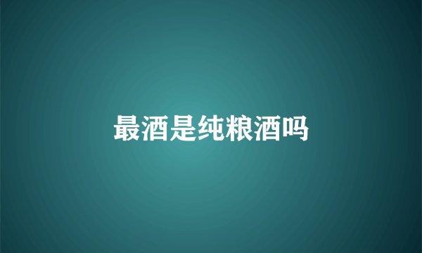 最酒是纯粮酒吗