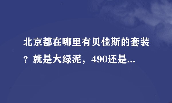 北京都在哪里有贝佳斯的套装？就是大绿泥，490还是480的那个