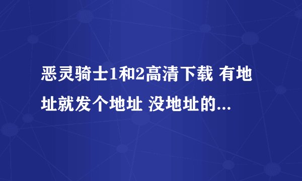 恶灵骑士1和2高清下载 有地址就发个地址 没地址的帮忙把种子发到我邮箱里面 要特清的哦~~ 谢谢！