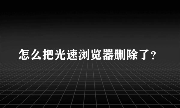 怎么把光速浏览器删除了？