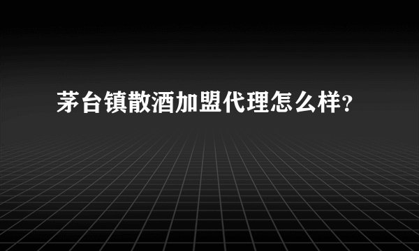 茅台镇散酒加盟代理怎么样？