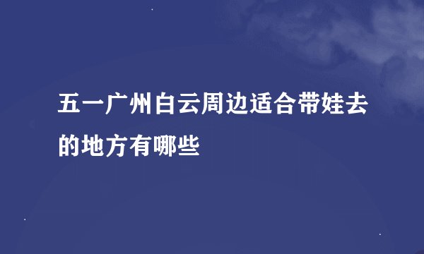 五一广州白云周边适合带娃去的地方有哪些