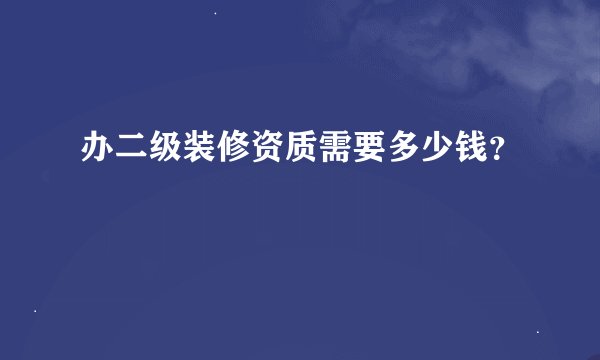 办二级装修资质需要多少钱？