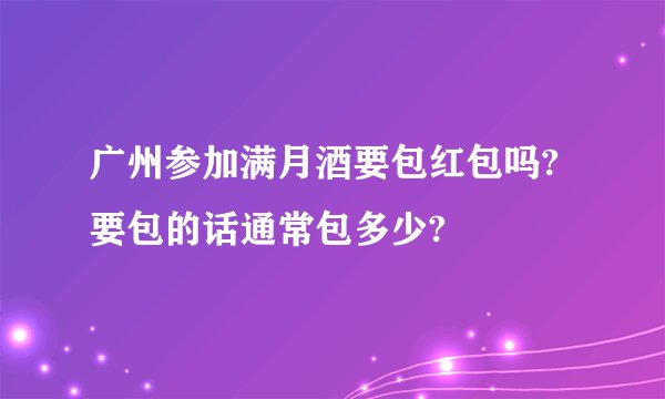 广州参加满月酒要包红包吗?要包的话通常包多少?