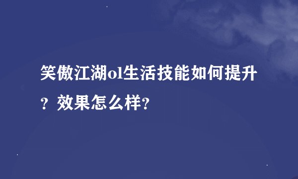 笑傲江湖ol生活技能如何提升？效果怎么样？