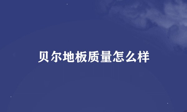 贝尔地板质量怎么样