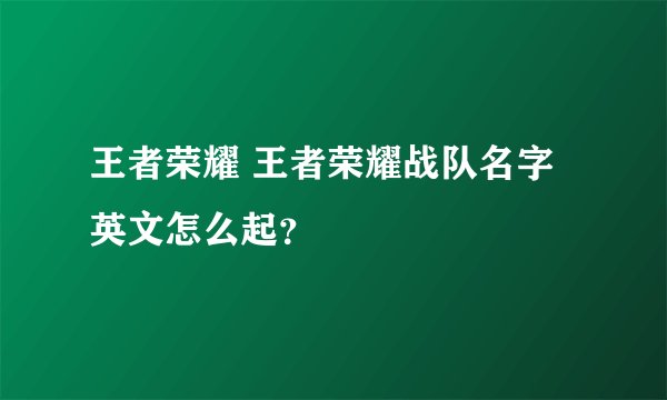 王者荣耀 王者荣耀战队名字英文怎么起?