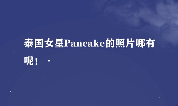泰国女星Pancake的照片哪有呢！·