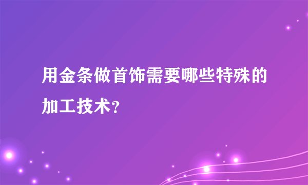 用金条做首饰需要哪些特殊的加工技术？
