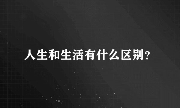 人生和生活有什么区别？