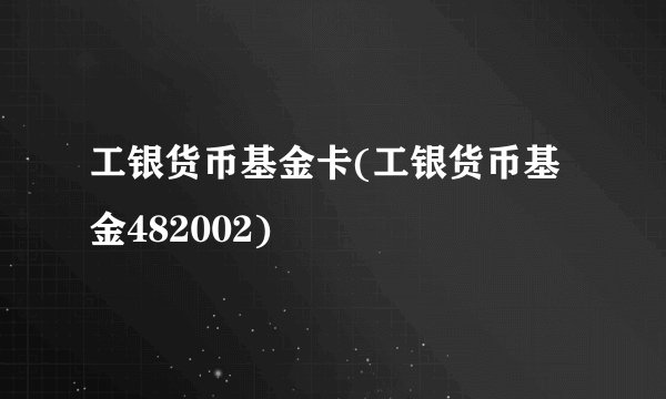 工银货币基金卡(工银货币基金482002)