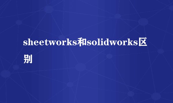 sheetworks和solidworks区别