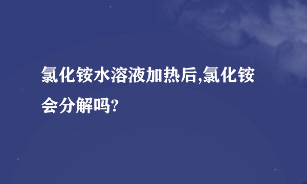 氯化铵水溶液加热后,氯化铵会分解吗?