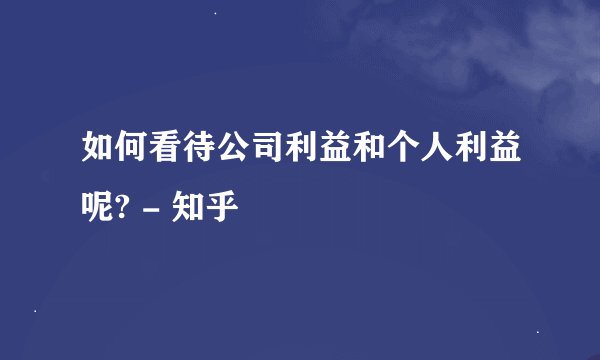如何看待公司利益和个人利益呢? - 知乎