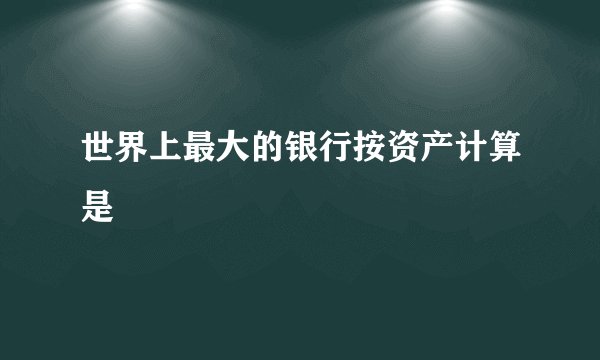 世界上最大的银行按资产计算是