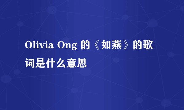 Olivia Ong 的《如燕》的歌词是什么意思
