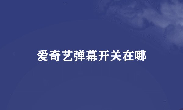 爱奇艺弹幕开关在哪